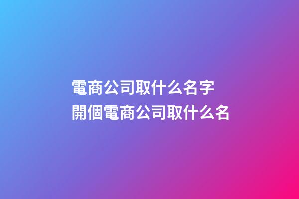 電商公司取什么名字 開個電商公司取什么名